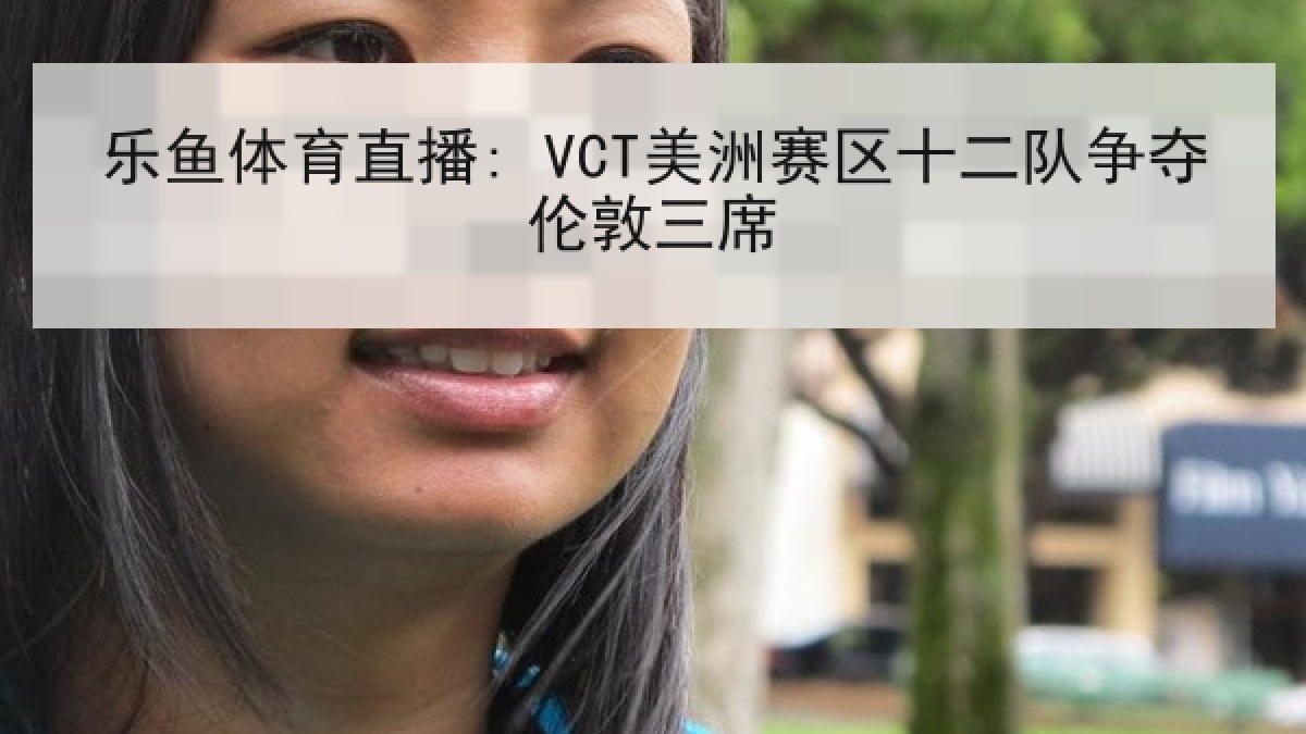 乐鱼体育直播: VCT美洲赛区十二队争夺伦敦三席