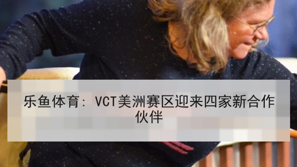 乐鱼体育: VCT美洲赛区迎来四家新合作伙伴