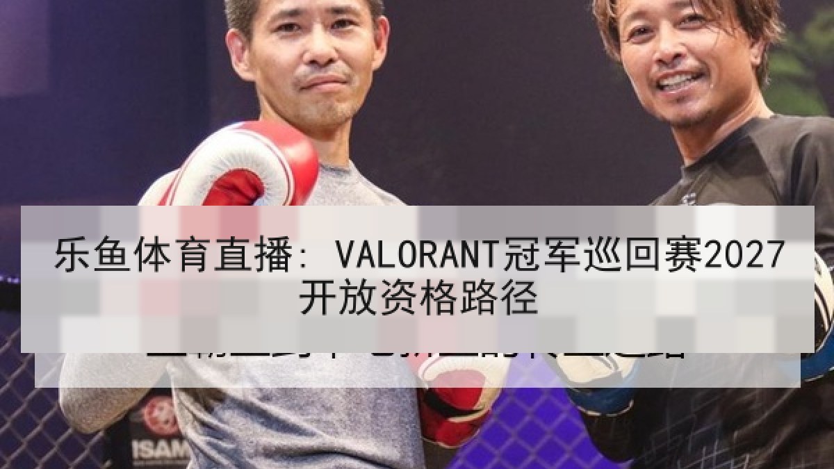 乐鱼体育直播: VALORANT冠军巡回赛2027开放资格路径