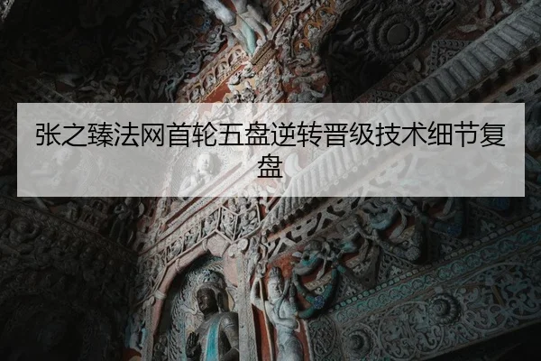 张之臻法网首轮五盘逆转晋级技术细节复盘