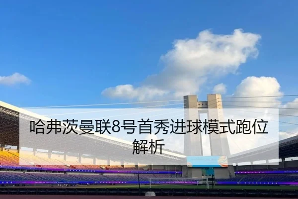 哈弗茨曼联8号首秀进球模式跑位解析