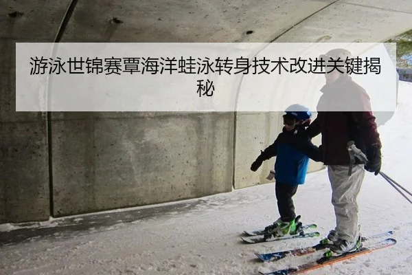 游泳世锦赛覃海洋蛙泳转身技术改进关键揭秘