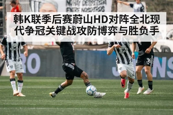 韩K联季后赛蔚山HD对阵全北现代争冠关键战攻防博弈与胜负手
