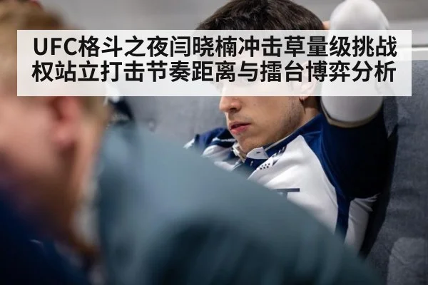 UFC格斗之夜闫晓楠冲击草量级挑战权站立打击节奏距离与擂台博弈分析