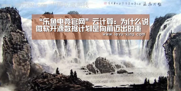 “乐鱼电竞官网”云计算:为什么说微软开源数据计划是向前迈出的重要一步(图1) 乐鱼电竞官网