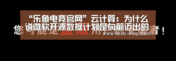“乐鱼电竞官网”云计算:为什么说微软开源数据计划是向前迈出的重要一步(图2) 乐鱼体育APP