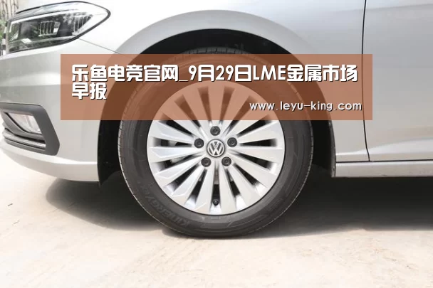 乐鱼电竞官网_9月29日LME金属市场早报(图1) 乐鱼官方入口