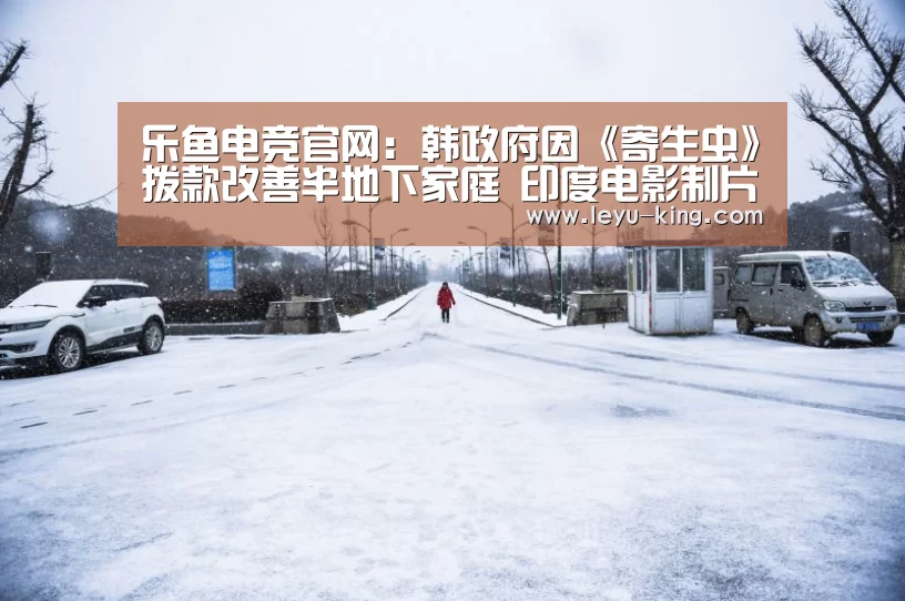 乐鱼电竞官网：韩政府因《寄生虫》拨款改善半地下家庭 印度电影制片人称《寄生虫》抄